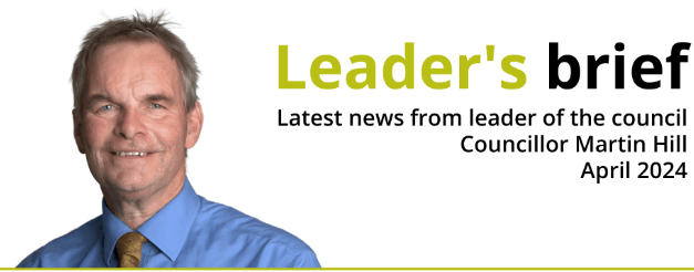 Leader’s Brief – Latest news from leader of the council Cllr Martin Hill April 2024